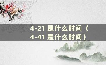 4-21 是什么时间（4-41 是什么时间）